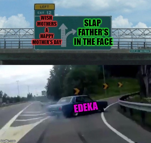 No need to tear down the Father to uplift the Mother! Not to mention the stuff  at the :22 mark in that commercial! YIKES!!! | WISH MOTHERS A HAPPY MOTHER'S DAY; SLAP FATHER'S IN THE FACE; EDEKA | image tagged in memes,left exit 12 off ramp,nixieknox | made w/ Imgflip meme maker