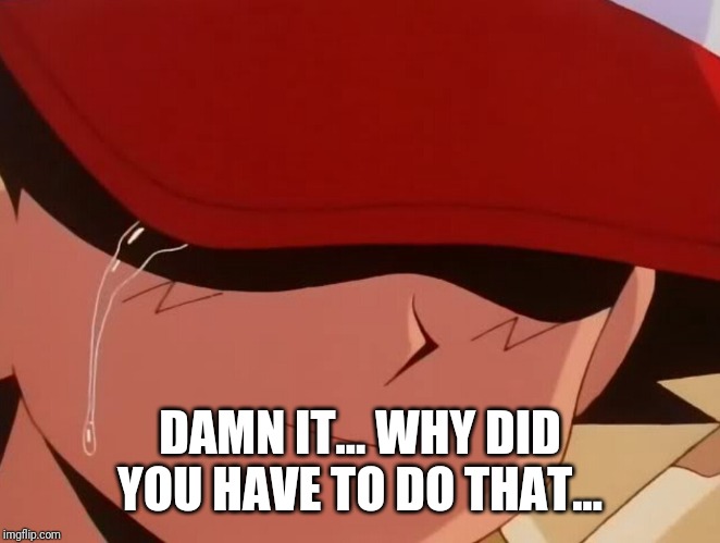 ash crying | DAMN IT... WHY DID YOU HAVE TO DO THAT... | image tagged in ash crying | made w/ Imgflip meme maker