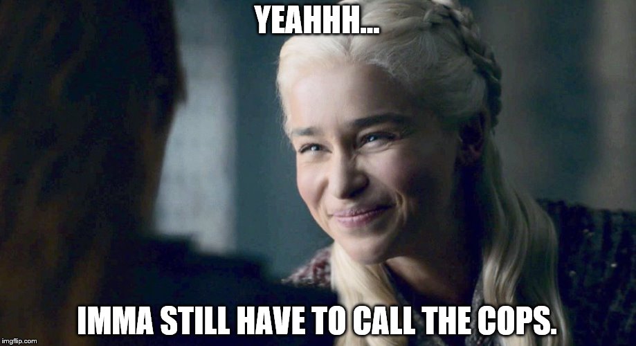 Mother of Dragons | YEAHHH... IMMA STILL HAVE TO CALL THE COPS. | image tagged in mother of dragons | made w/ Imgflip meme maker