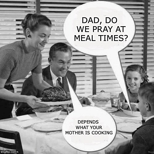 Vintage Family Dinner | DAD, DO WE PRAY AT MEAL TIMES? DEPENDS WHAT YOUR MOTHER IS COOKING | image tagged in vintage family dinner | made w/ Imgflip meme maker