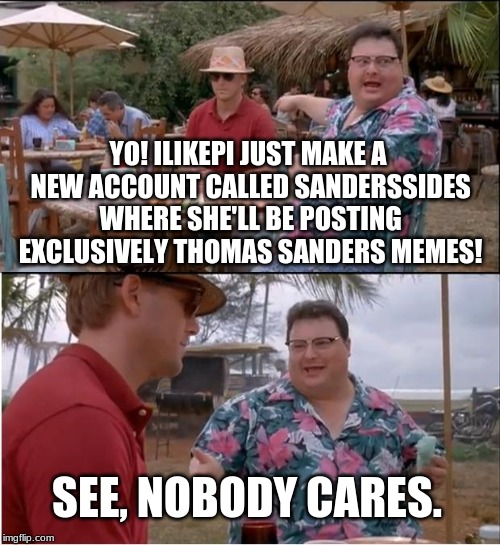 Check it out please? | YO! ILIKEPI JUST MAKE A NEW ACCOUNT CALLED SANDERSSIDES WHERE SHE'LL BE POSTING EXCLUSIVELY THOMAS SANDERS MEMES! SEE, NOBODY CARES. | image tagged in memes,see nobody cares,sanderssides,ilikepi | made w/ Imgflip meme maker
