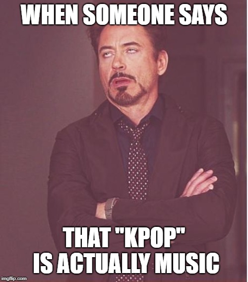 Face You Make Robert Downey Jr | WHEN SOMEONE SAYS; THAT "KPOP" IS ACTUALLY MUSIC | image tagged in memes,face you make robert downey jr | made w/ Imgflip meme maker