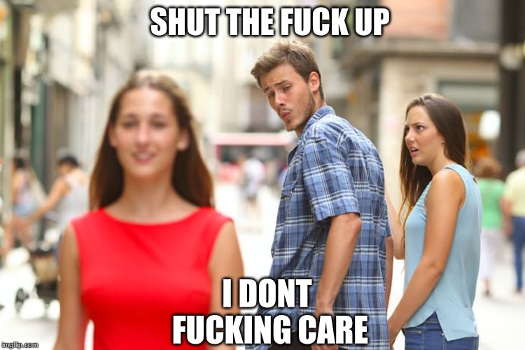 SHUT THE F**K UP I DONT F**KING CARE | image tagged in memes,distracted boyfriend | made w/ Imgflip meme maker