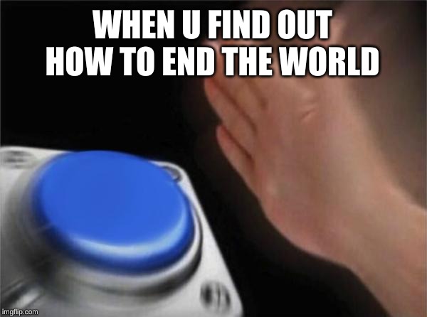 Blank Nut Button | WHEN U FIND OUT HOW TO END THE WORLD | image tagged in memes,blank nut button | made w/ Imgflip meme maker