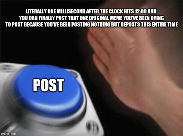 Blank Nut Button Meme | LITERALLY ONE MILLISECOND AFTER THE CLOCK HITS 12:00 AND YOU CAN FINALLY POST THAT ONE ORIGINAL MEME YOU'VE BEEN DYING TO POST BECAUSE YOU'VE BEEN POSTING NOTHING BUT REPOSTS THIS ENTIRE TIME; POST | image tagged in memes,blank nut button | made w/ Imgflip meme maker