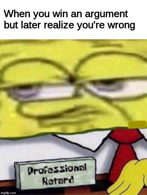 This meme is severely underused | When you win an argument but later realize you're wrong | image tagged in spongebob professional retard | made w/ Imgflip meme maker