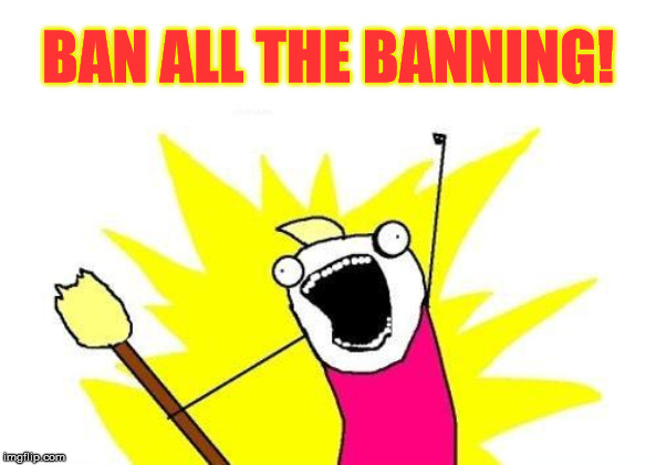 X All The Y | BAN ALL THE BANNING! | image tagged in memes,x all the y,ban,one does not simply,stupid people,just do it | made w/ Imgflip meme maker