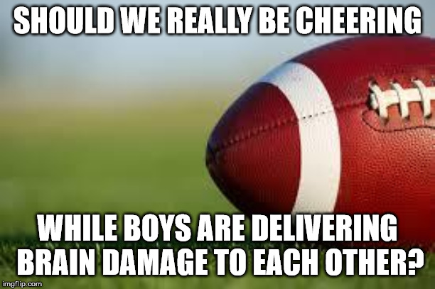football field | SHOULD WE REALLY BE CHEERING; WHILE BOYS ARE DELIVERING BRAIN DAMAGE TO EACH OTHER? | image tagged in football field | made w/ Imgflip meme maker
