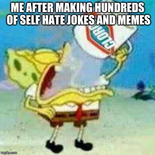 Spongebob Clorox  | ME AFTER MAKING HUNDREDS OF SELF HATE JOKES AND MEMES | image tagged in spongebob clorox | made w/ Imgflip meme maker