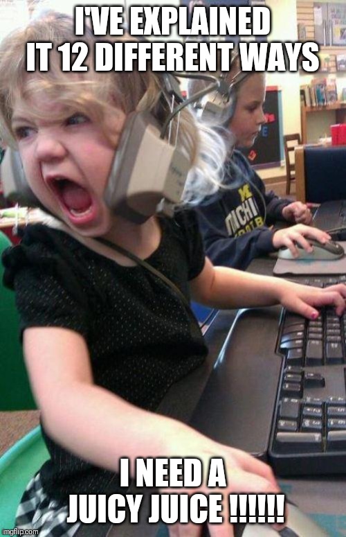 angry little girl gamer | I'VE EXPLAINED IT 12 DIFFERENT WAYS; I NEED A JUICY JUICE !!!!!! | image tagged in angry little girl gamer | made w/ Imgflip meme maker