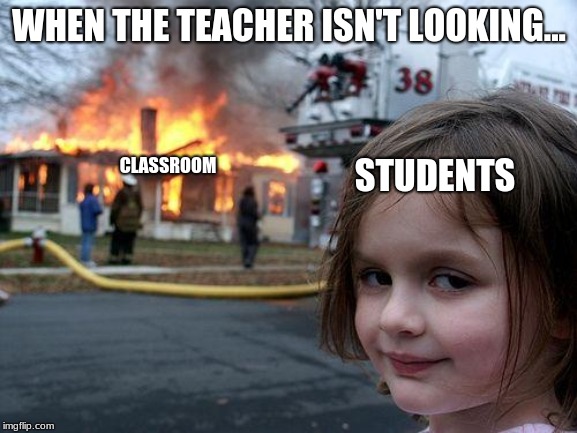 Disaster Girl Meme | WHEN THE TEACHER ISN'T LOOKING... STUDENTS; CLASSROOM | image tagged in memes,disaster girl | made w/ Imgflip meme maker