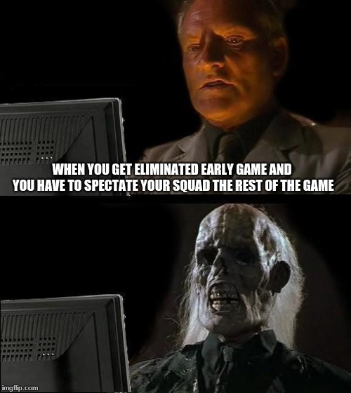 I'll Just Wait Here | WHEN YOU GET ELIMINATED EARLY GAME AND YOU HAVE TO SPECTATE YOUR SQUAD THE REST OF THE GAME | image tagged in memes,ill just wait here | made w/ Imgflip meme maker