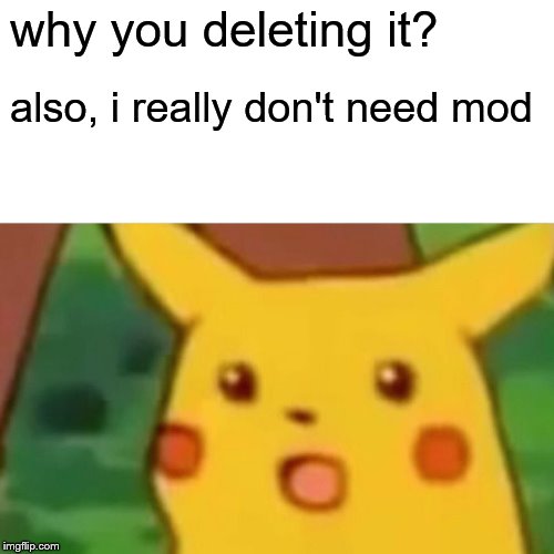 Surprised Pikachu Meme | why you deleting it? also, i really don't need mod | image tagged in memes,surprised pikachu | made w/ Imgflip meme maker