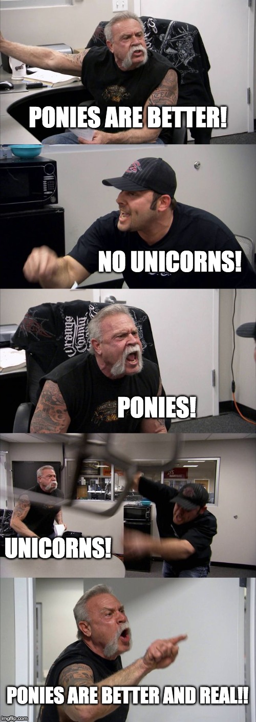 American Chopper Argument Meme | PONIES ARE BETTER! NO UNICORNS! PONIES! UNICORNS! PONIES ARE BETTER AND REAL!! | image tagged in memes,american chopper argument | made w/ Imgflip meme maker