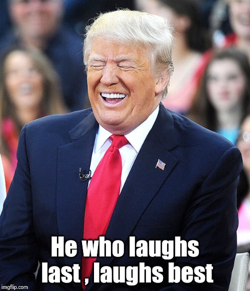 trump laughing | He who laughs last , laughs best | image tagged in trump laughing | made w/ Imgflip meme maker