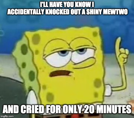 I'll Have You Know Spongebob | I'LL HAVE YOU KNOW I ACCIDENTALLY KNOCKED OUT A SHINY MEWTWO; AND CRIED FOR ONLY 20 MINUTES | image tagged in memes,ill have you know spongebob | made w/ Imgflip meme maker