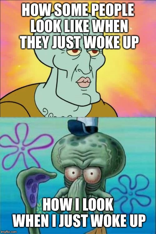 Squidward Meme | HOW SOME PEOPLE LOOK LIKE WHEN THEY JUST WOKE UP; HOW I LOOK WHEN I JUST WOKE UP | image tagged in memes,squidward | made w/ Imgflip meme maker