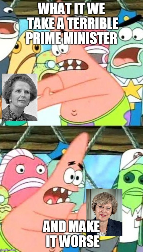 Put It Somewhere Else Patrick | WHAT IT WE TAKE A TERRIBLE PRIME MINISTER; AND MAKE IT WORSE | image tagged in memes,put it somewhere else patrick,prime minister,brexit,funny memes | made w/ Imgflip meme maker