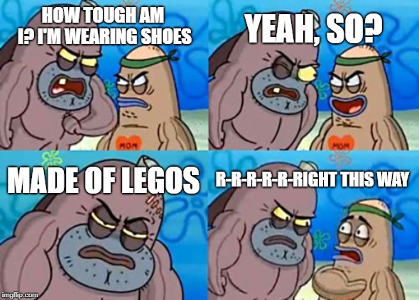 How Tough Are You Meme | YEAH, SO? HOW TOUGH AM I? I'M WEARING SHOES; MADE OF LEGOS; R-R-R-R-R-RIGHT THIS WAY | image tagged in memes,how tough are you | made w/ Imgflip meme maker