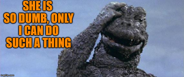 godzilla facepalm | SHE IS SO DUMB, ONLY I CAN DO SUCH A THING | image tagged in godzilla facepalm | made w/ Imgflip meme maker