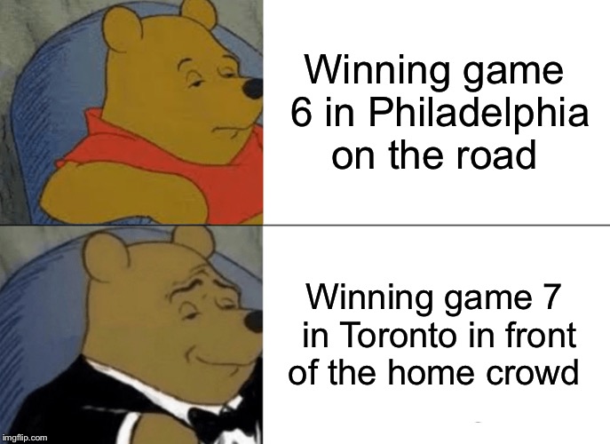 Tuxedo Winnie The Pooh Meme | Winning game 6 in Philadelphia on the road; Winning game 7 in Toronto in front of the home crowd | image tagged in memes,tuxedo winnie the pooh,torontoraptors | made w/ Imgflip meme maker