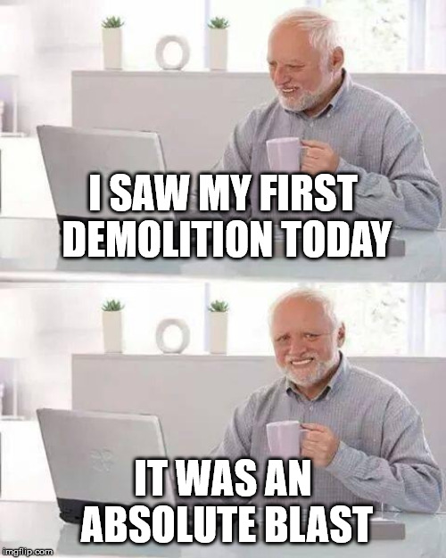 Hide the Pain Harold Meme | I SAW MY FIRST DEMOLITION TODAY; IT WAS AN ABSOLUTE BLAST | image tagged in memes,hide the pain harold | made w/ Imgflip meme maker