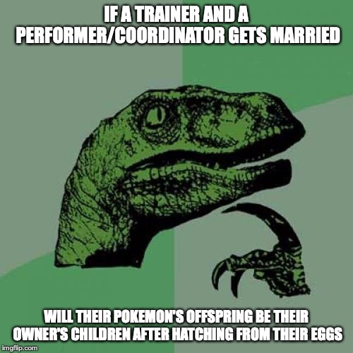 Pokemon from Married Couples |  IF A TRAINER AND A PERFORMER/COORDINATOR GETS MARRIED; WILL THEIR POKEMON'S OFFSPRING BE THEIR OWNER'S CHILDREN AFTER HATCHING FROM THEIR EGGS | image tagged in memes,philosoraptor,pokemon | made w/ Imgflip meme maker