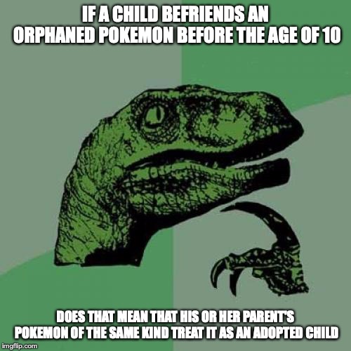 Adopted Pokemon | IF A CHILD BEFRIENDS AN ORPHANED POKEMON BEFORE THE AGE OF 10; DOES THAT MEAN THAT HIS OR HER PARENT'S POKEMON OF THE SAME KIND TREAT IT AS AN ADOPTED CHILD | image tagged in memes,philosoraptor,pokemon | made w/ Imgflip meme maker