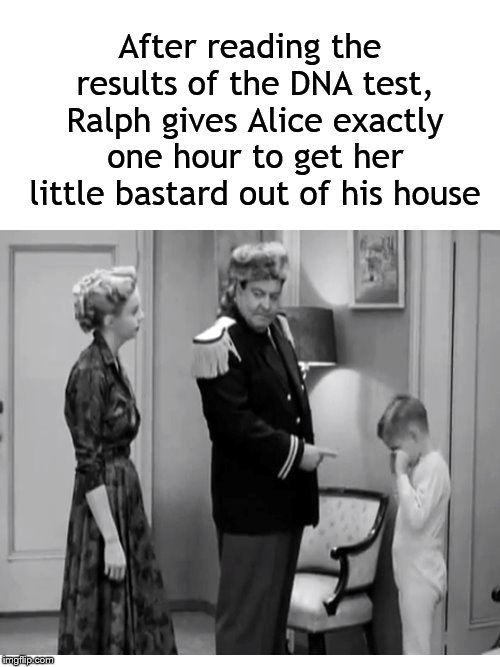 Meanwhile, on Chauncey Street | After reading the results of the DNA test, Ralph gives Alice exactly one hour to get her little bastard out of his house | image tagged in honeymooners,ralph kramden,alice kramden,bastard,dna | made w/ Imgflip meme maker