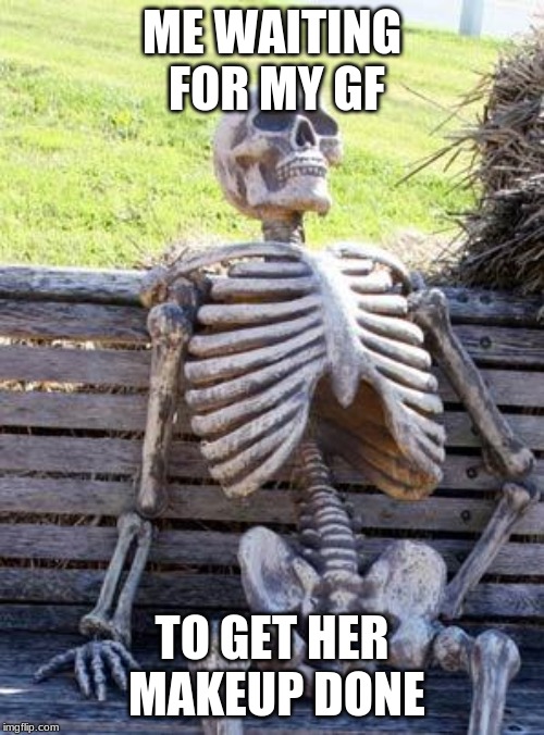 Waiting Skeleton Meme | ME WAITING FOR MY GF; TO GET HER MAKEUP DONE | image tagged in memes,waiting skeleton | made w/ Imgflip meme maker