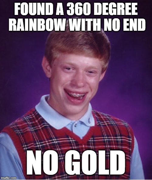 Bad Luck Brian Meme | FOUND A 360 DEGREE RAINBOW WITH NO END NO GOLD | image tagged in memes,bad luck brian | made w/ Imgflip meme maker