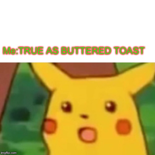 Surprised Pikachu | Me:TRUE AS BUTTERED TOAST | image tagged in memes,surprised pikachu | made w/ Imgflip meme maker