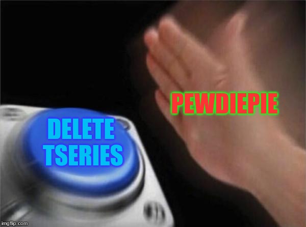 Blank Nut Button | PEWDIEPIE; DELETE TSERIES | image tagged in memes,blank nut button | made w/ Imgflip meme maker