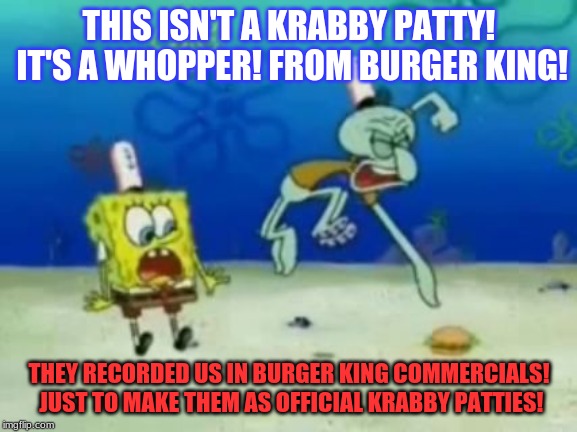 Krabby Whoppers | THIS ISN'T A KRABBY PATTY! IT'S A WHOPPER! FROM BURGER KING! THEY RECORDED US IN BURGER KING COMMERCIALS! JUST TO MAKE THEM AS OFFICIAL KRABBY PATTIES! | image tagged in it was the krabby patty | made w/ Imgflip meme maker
