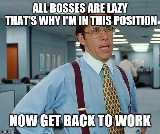 Jroc113 | ALL BOSSES ARE LAZY THAT'S WHY I'M IN THIS POSITION; NOW GET BACK TO WORK | image tagged in office space | made w/ Imgflip meme maker