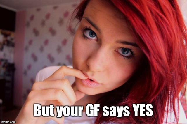 pretty sultry girl | But your GF says YES | image tagged in pretty sultry girl | made w/ Imgflip meme maker