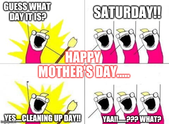 What Do We Want Meme | GUESS WHAT DAY IT IS? SATURDAY!! HAPPY MOTHER'S DAY..... YES....CLEANING UP DAY!! YAA!!......??? WHAT? | image tagged in memes,what do we want | made w/ Imgflip meme maker
