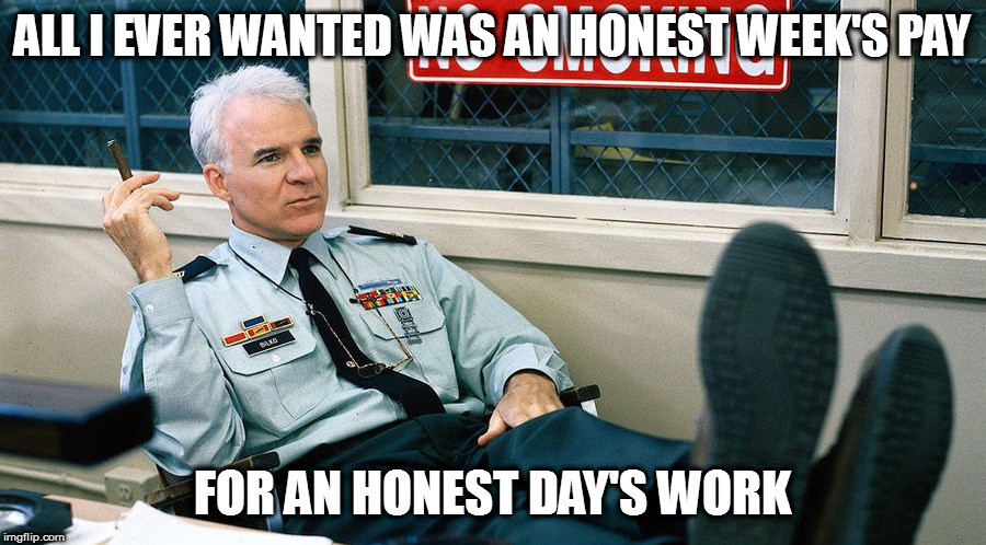 Is that too much to ask? | ALL I EVER WANTED WAS AN HONEST WEEK'S PAY; FOR AN HONEST DAY'S WORK | image tagged in memes,funny quotes,sgt bilko | made w/ Imgflip meme maker