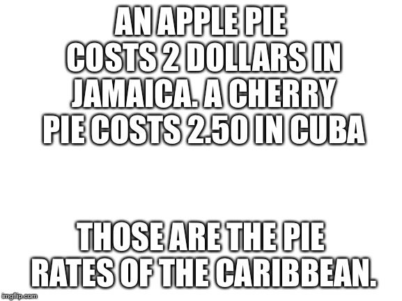 Blank White Template | AN APPLE PIE COSTS 2 DOLLARS IN JAMAICA.
A CHERRY PIE COSTS 2.50 IN CUBA; THOSE ARE THE PIE RATES OF THE CARIBBEAN. | image tagged in blank white template | made w/ Imgflip meme maker