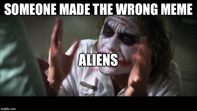 And everybody loses their minds | SOMEONE MADE THE WRONG MEME; ALIENS | image tagged in memes,and everybody loses their minds | made w/ Imgflip meme maker