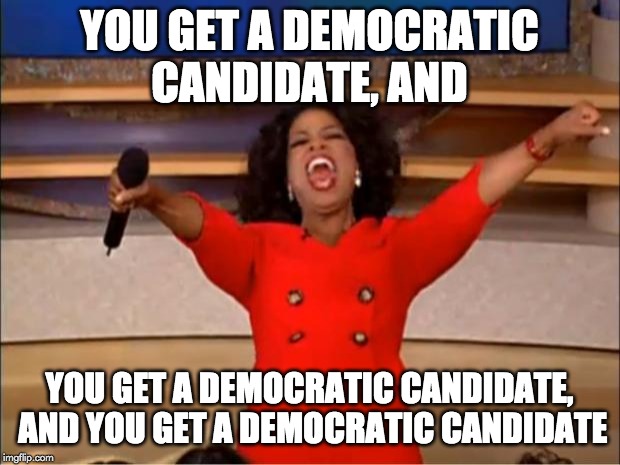 No shortage of Dem Presidential candidates | YOU GET A DEMOCRATIC CANDIDATE, AND; YOU GET A DEMOCRATIC CANDIDATE, AND YOU GET A DEMOCRATIC CANDIDATE | image tagged in memes,oprah you get a | made w/ Imgflip meme maker