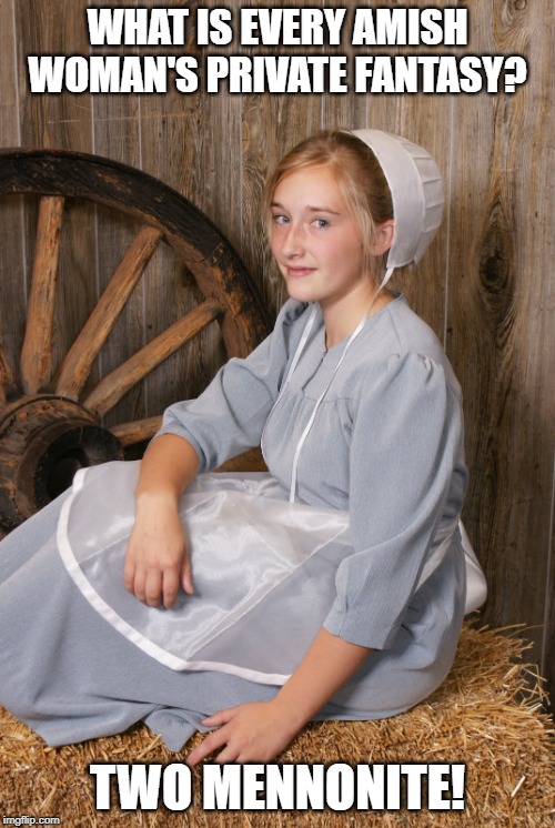 Dirty Amish Girl | WHAT IS EVERY AMISH WOMAN'S PRIVATE FANTASY? TWO MENNONITE! | image tagged in amish chick | made w/ Imgflip meme maker