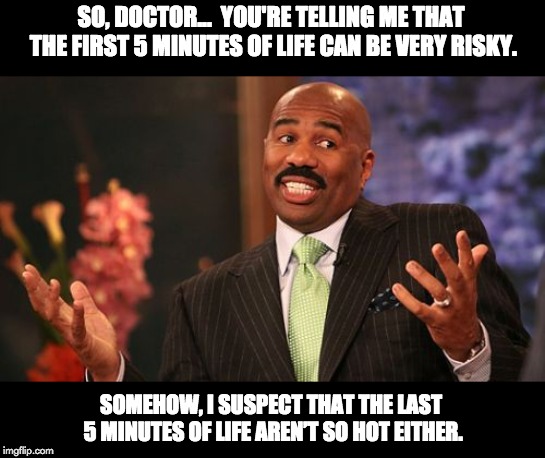 Steve Harvey Meme | SO, DOCTOR...  YOU'RE TELLING ME THAT THE FIRST 5 MINUTES OF LIFE CAN BE VERY RISKY. SOMEHOW, I SUSPECT THAT THE LAST 5 MINUTES OF LIFE AREN’T SO HOT EITHER. | image tagged in memes,steve harvey | made w/ Imgflip meme maker
