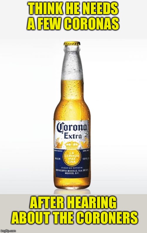 Corona Meme | THINK HE NEEDS A FEW CORONAS AFTER HEARING ABOUT THE CORONERS | image tagged in memes,corona | made w/ Imgflip meme maker