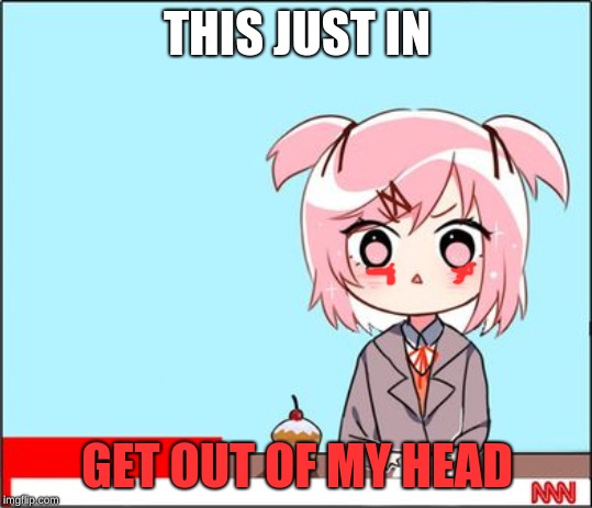 natsuki news | THIS JUST IN; GET OUT OF MY HEAD | image tagged in natsuki news | made w/ Imgflip meme maker