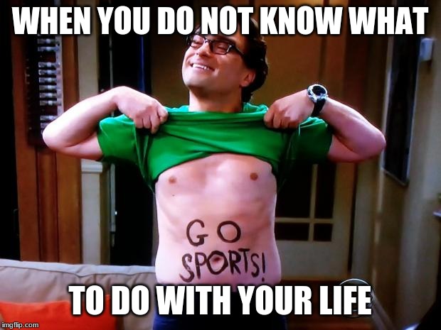 Go Sports | WHEN YOU DO NOT KNOW WHAT; TO DO WITH YOUR LIFE | image tagged in go sports | made w/ Imgflip meme maker