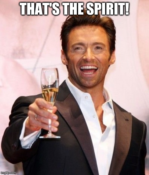 Hugh Jackman Cheers | THAT'S THE SPIRIT! | image tagged in hugh jackman cheers | made w/ Imgflip meme maker