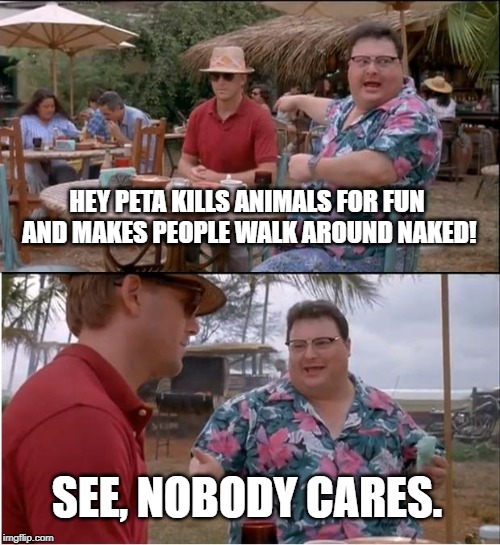 Heres looking at you Bakuganrobloxer! | HEY PETA KILLS ANIMALS FOR FUN AND MAKES PEOPLE WALK AROUND NAKED! SEE, NOBODY CARES. | image tagged in memes,see nobody cares,peta | made w/ Imgflip meme maker