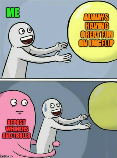 Unfortunately, the balloon will always be out of reach | ME; ALWAYS HAVING GREAT FUN ON IMGFLIP; REPOST WHINERS AND TROLLS | image tagged in running away balloon,meanwhile on imgflip,repost your own memes week,always,idiots,think about it | made w/ Imgflip meme maker