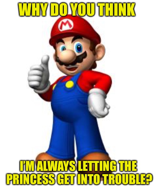 Mario Thumbs Up | WHY DO YOU THINK I’M ALWAYS LETTING THE PRINCESS GET INTO TROUBLE? | image tagged in mario thumbs up | made w/ Imgflip meme maker